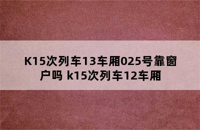 K15次列车13车厢025号靠窗户吗 k15次列车12车厢